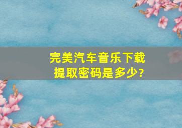 完美汽车音乐下载,提取密码是多少?