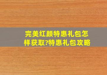 完美红颜特惠礼包怎样获取?特惠礼包攻略