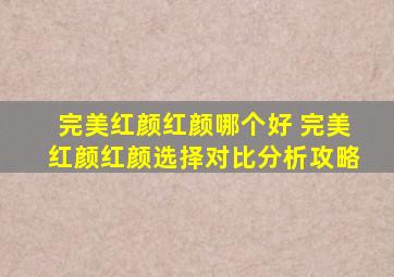 完美红颜红颜哪个好 完美红颜红颜选择对比分析攻略