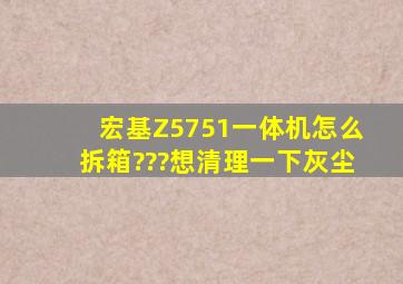 宏基,Z5751一体机怎么拆箱???想清理一下灰尘