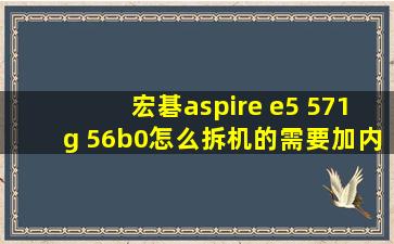 宏碁aspire e5 571g 56b0怎么拆机的,需要加内存和固态硬盘