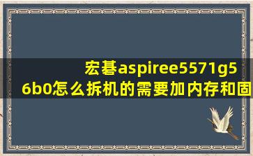 宏碁aspiree5571g56b0怎么拆机的需要加内存和固态硬盘