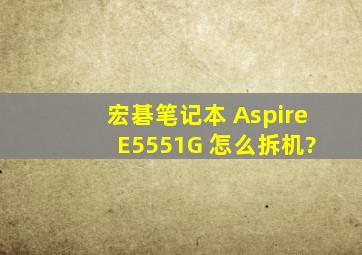 宏碁笔记本 Aspire E5551G 怎么拆机?