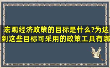 宏观经济政策的目标是什么?为达到这些目标可采用的政策工具有哪些?