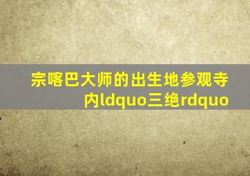 宗喀巴大师的出生地参观寺内“三绝”