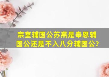 宗室辅国公苏燕是奉恩辅国公还是不入八分辅国公?