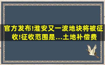 官方发布!淮安又一波地块将被征收!征收范围是...土地补偿费