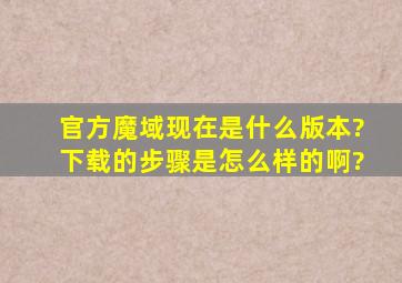 官方魔域现在是什么版本?下载的步骤是怎么样的啊?