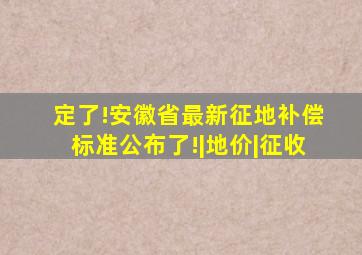 定了!安徽省最新征地补偿标准公布了!|地价|征收