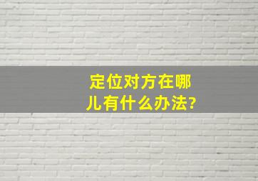 定位对方在哪儿有什么办法?