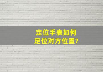 定位手表如何定位对方位置?