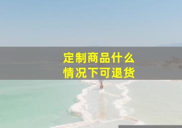 定制商品什么情况下可退货