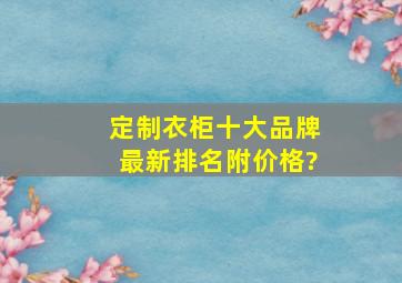 定制衣柜十大品牌最新排名,附价格?