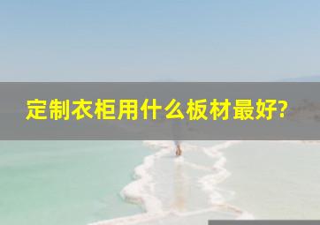 定制衣柜用什么板材最好?