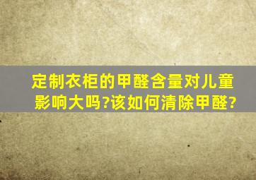 定制衣柜的甲醛含量对儿童影响大吗?该如何清除甲醛?