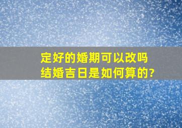 定好的婚期可以改吗 结婚吉日是如何算的?