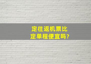 定往返机票比定单程便宜吗?