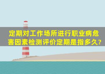 定期对工作场所进行职业病危害因素检测、评价。定期是指多久?