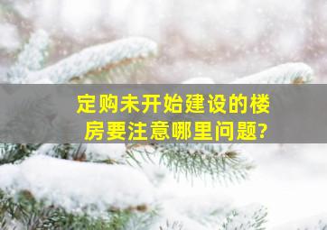 定购未开始建设的楼房要注意哪里问题?