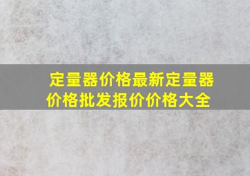 定量器价格最新定量器价格、批发报价、价格大全 