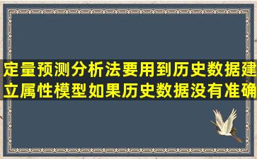 定量预测分析法要用到历史数据建立属性模型,如果历史数据没有准确...