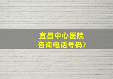 宜昌中心医院咨询电话号码?