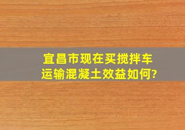 宜昌市现在买搅拌车运输混凝土效益如何?