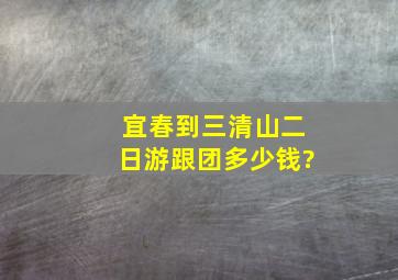 宜春到三清山二日游跟团多少钱?