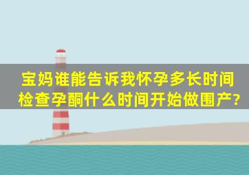 宝妈,谁能告诉我怀孕多长时间检查孕酮,什么时间开始做围产?