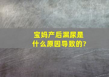 宝妈产后漏尿,是什么原因导致的?