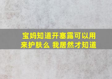 宝妈知道开塞露可以用来护肤么 我居然才知道