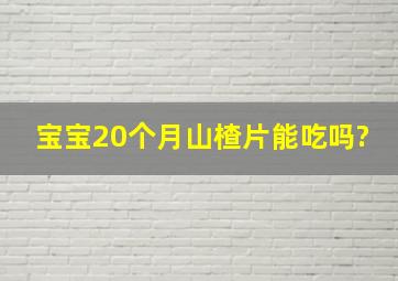 宝宝20个月山楂片能吃吗?