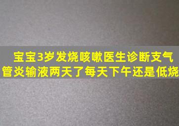 宝宝3岁,发烧,咳嗽,医生诊断支气管炎,输液两天了,每天下午还是低烧