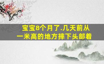 宝宝8个月了.几天前从一米高的地方摔下,头部着