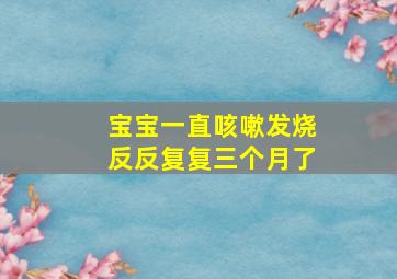 宝宝一直咳嗽发烧,反反复复三个月了