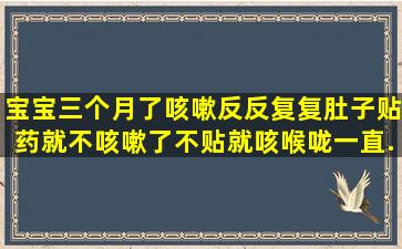 宝宝三个月了,咳嗽反反复复,肚子贴药就不咳嗽了,不贴就咳,喉咙一直...