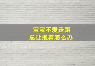 宝宝不爱走路,总让抱着怎么办