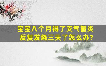 宝宝八个月得了支气管炎,反复发烧三天了,怎么办?