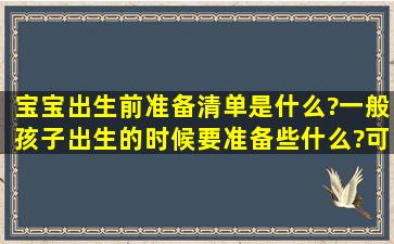 宝宝出生前准备清单是什么?一般孩子出生的时候要准备些什么?可以给...