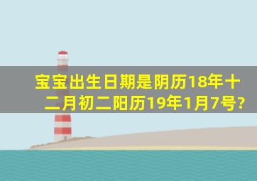 宝宝出生日期是阴历18年十二月初二,阳历19年1月7号?