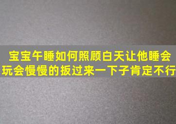 宝宝午睡如何照顾(白天让他睡会玩会慢慢的扳过来一下子肯定不行。