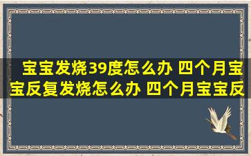 宝宝发烧39度怎么办 四个月宝宝反复发烧怎么办 四个月宝宝反复发烧...