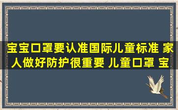 宝宝口罩要认准国际儿童标准 家人做好防护很重要 儿童口罩 宝宝口罩