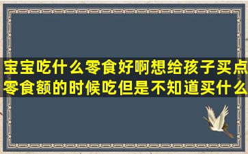 宝宝吃什么零食好啊(想给孩子买点零食额的时候吃但是不知道买什么...