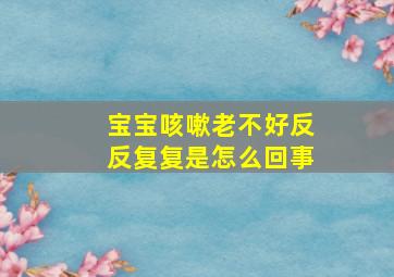 宝宝咳嗽老不好反反复复是怎么回事