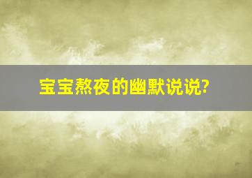 宝宝熬夜的幽默说说?