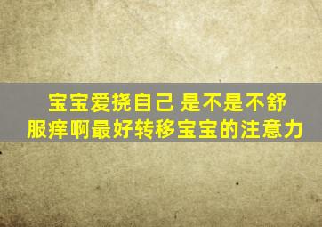 宝宝爱挠自己 是不是不舒服痒啊,最好转移宝宝的注意力