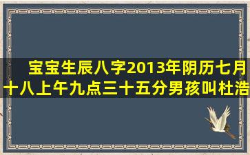 宝宝生辰八字,2013年阴历七月十八,上午九点三十五分,男孩,叫杜浩宇...