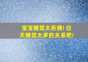 宝宝睡觉太折腾! 白天睡觉太多的关系吧!