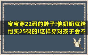 宝宝穿22码的鞋子!他奶奶就给他买25码的!这样穿对孩子会不会不好?...